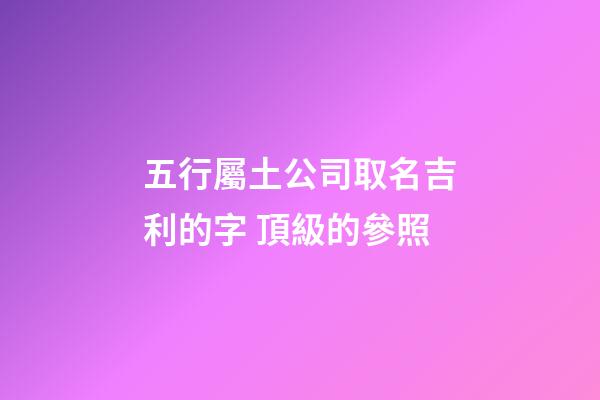 五行屬土公司取名吉利的字 頂級的參照-第1張-公司起名-玄機派